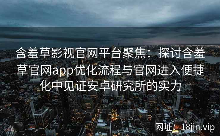 含羞草影视官网平台聚焦：探讨含羞草官网app优化流程与官网进入便捷化中见证安卓研究所的实力