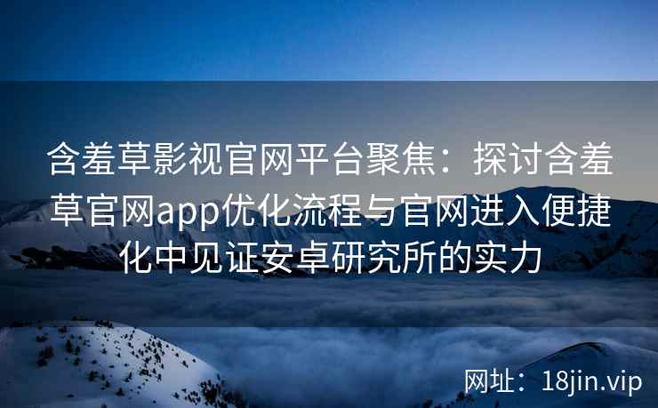 含羞草影视官网平台聚焦：探讨含羞草官网app优化流程与官网进入便捷化中见证安卓研究所的实力