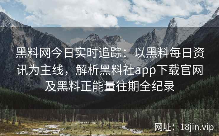 黑料网今日实时追踪：以黑料每日资讯为主线，解析黑料社app下载官网及黑料正能量往期全纪录