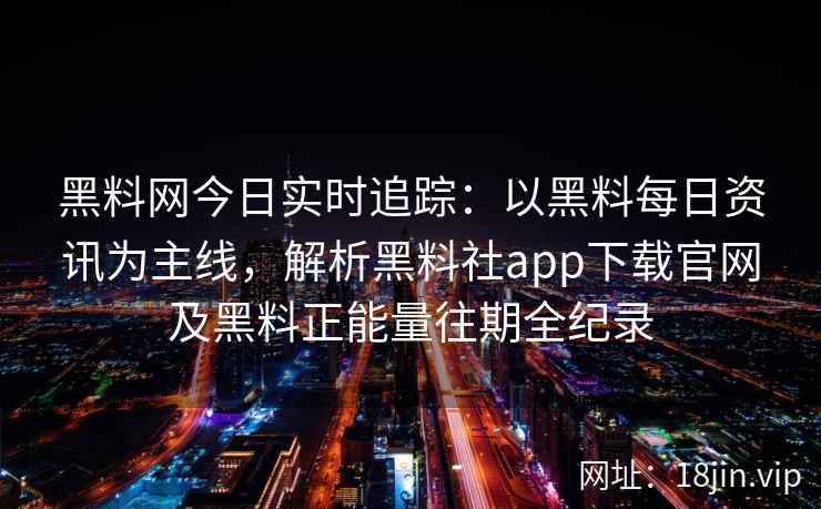 黑料网今日实时追踪：以黑料每日资讯为主线，解析黑料社app下载官网及黑料正能量往期全纪录