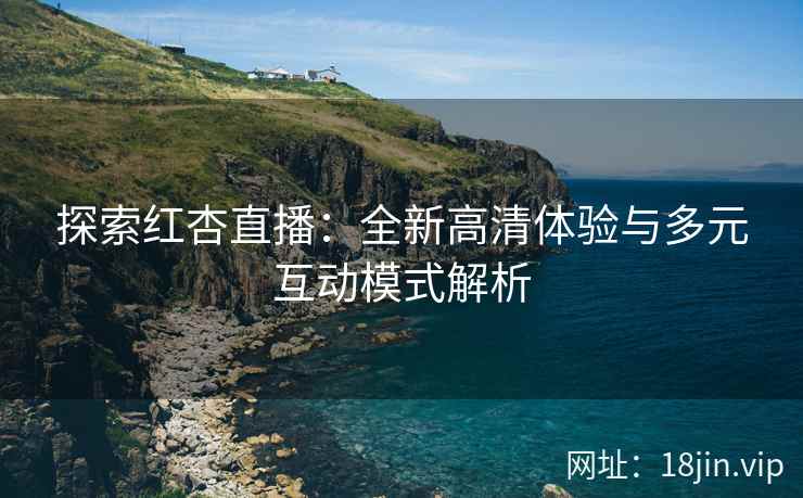 探索红杏直播：全新高清体验与多元互动模式解析