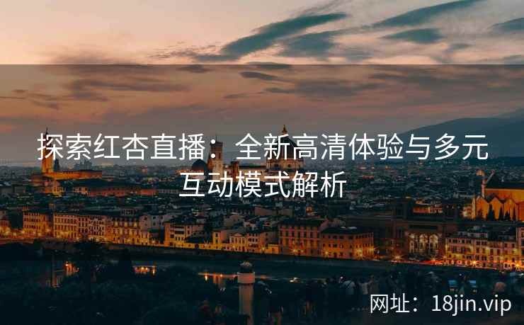 探索红杏直播：全新高清体验与多元互动模式解析