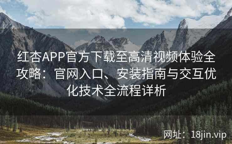 红杏APP官方下载至高清视频体验全攻略：官网入口、安装指南与交互优化技术全流程详析