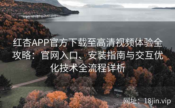 红杏APP官方下载至高清视频体验全攻略:官网入口、安装指南与交互优化技术全流程详析 红杏APP官方下载至高清视频体验全攻略:官网入口、安装指南与交互优化技术全流程详析