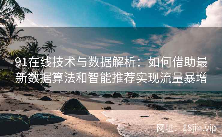 91在线技术与数据解析:如何借助最新数据算法和智能推荐实现流量暴增 91在线技术与数据解析:如何借助最新数据算法和智能推荐实现流量暴增