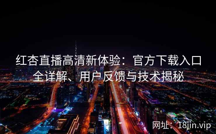 红杏直播高清新体验：官方下载入口全详解、用户反馈与技术揭秘