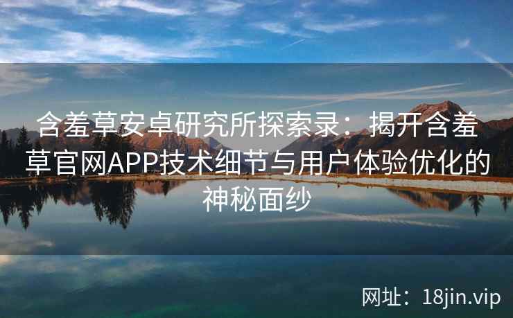 含羞草安卓研究所探索录:揭开含羞草官网APP技术细节与用户体验优化的神秘面纱 含羞草安卓研究所探索录:揭开含羞草官网APP技术细节与用户体验优化的神秘面纱