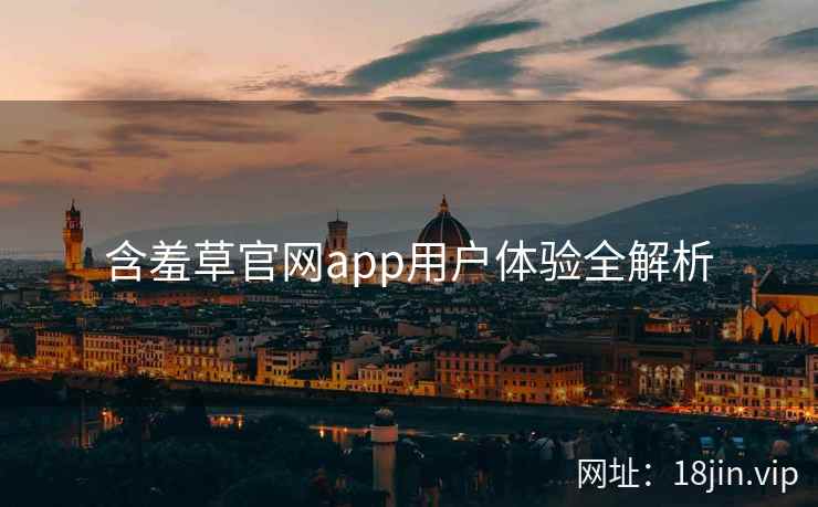 含羞草官网app用户体验全解析 含羞草官网app用户体验全解析