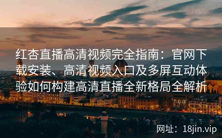红杏直播高清视频完全指南：官网下载安装、高清视频入口及多屏互动体验如何构建高清直播全新格局全解析