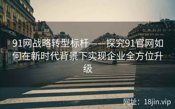 91网战略转型标杆——探究91官网如何在新时代背景下实现企业全方位升级 91网战略转型标杆——探究91官网如何在新时代背景下实现企业全方位升级