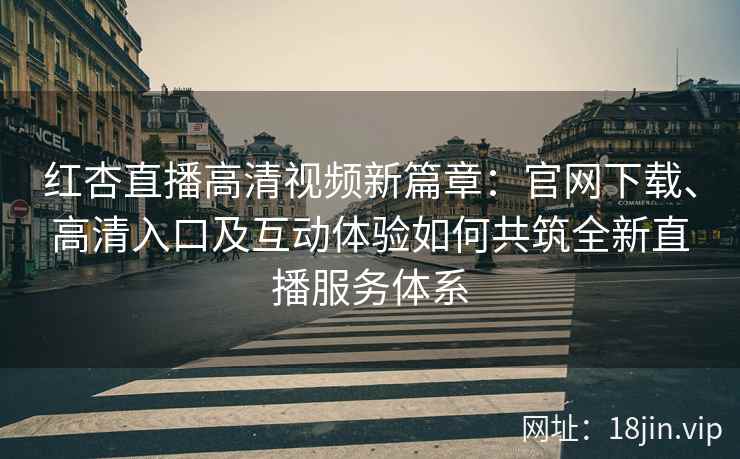 红杏直播高清视频新篇章:官网下载、高清入口及互动体验如何共筑全新直播服务体系 红杏直播高清视频新篇章:官网下载、高清入口及互动体验如何共筑全新直播服务体系