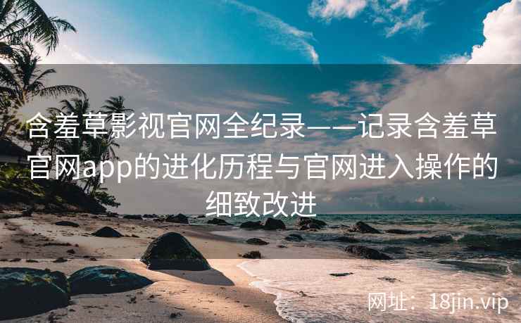含羞草影视官网全纪录——记录含羞草官网app的进化历程与官网进入操作的细致改进