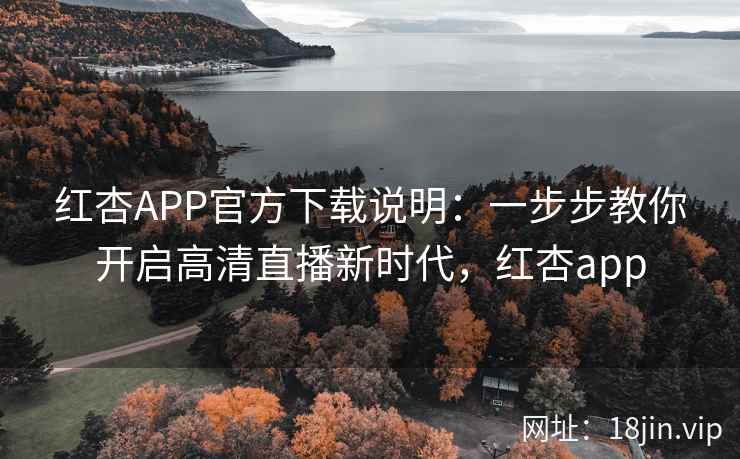 红杏APP官方下载说明：一步步教你开启高清直播新时代，红杏app