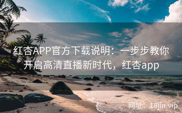 红杏APP官方下载说明:一步步教你开启高清直播新时代,红杏app 红杏APP官方下载说明:一步步教你开启高清直播新时代,红杏app