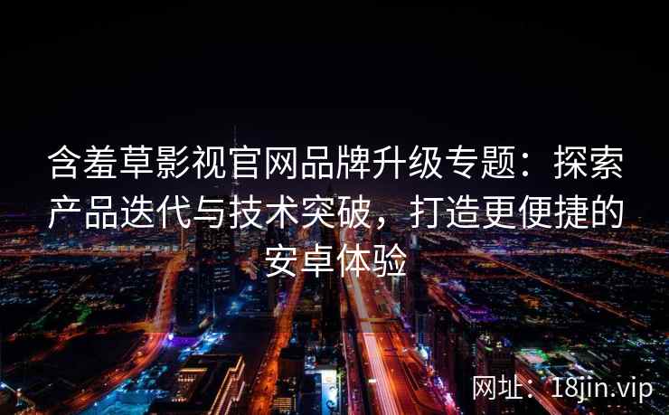 含羞草影视官网品牌升级专题:探索产品迭代与技术突破,打造更便捷的安卓体验 含羞草影视官网品牌升级专题:探索产品迭代与技术突破,打造更便捷的安卓体验