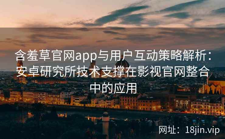 含羞草官网app与用户互动策略解析：安卓研究所技术支撑在影视官网整合中的应用