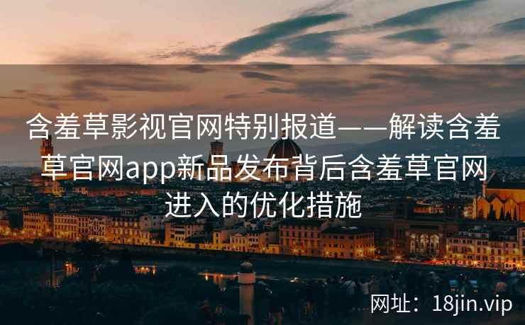 含羞草影视官网特别报道——解读含羞草官网app新品发布背后含羞草官网进入的优化措施 含羞草影视官网特别报道——解读含羞草官网app新品发布背后含羞草官网进入的优化措施
